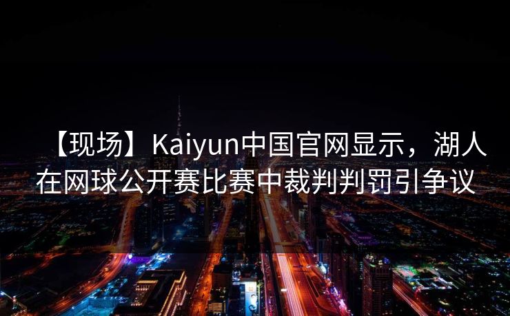 【现场】Kaiyun中国官网显示，湖人在网球公开赛比赛中裁判判罚引争议